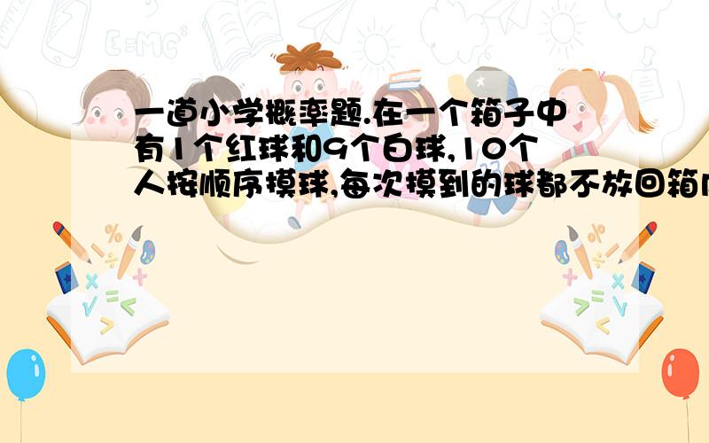 一道小学概率题.在一个箱子中有1个红球和9个白球,10个人按顺序摸球,每次摸到的球都不放回箱内.那么第一位摸球者摸到红球