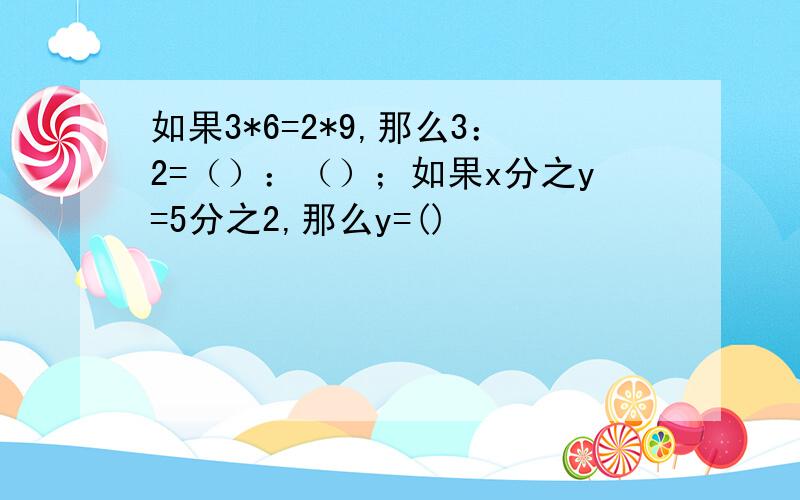 如果3*6=2*9,那么3：2=（）：（）；如果x分之y=5分之2,那么y=()