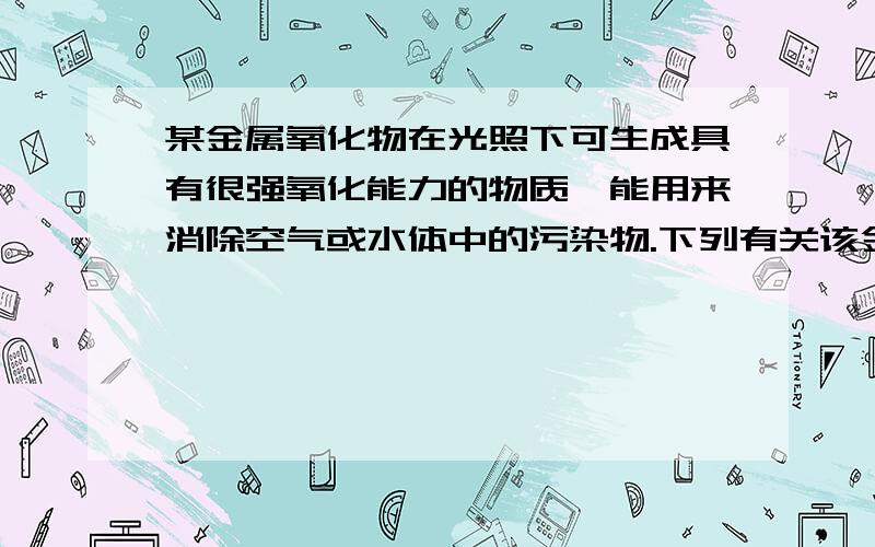 某金属氧化物在光照下可生成具有很强氧化能力的物质,能用来消除空气或水体中的污染物.下列有关该金属氧