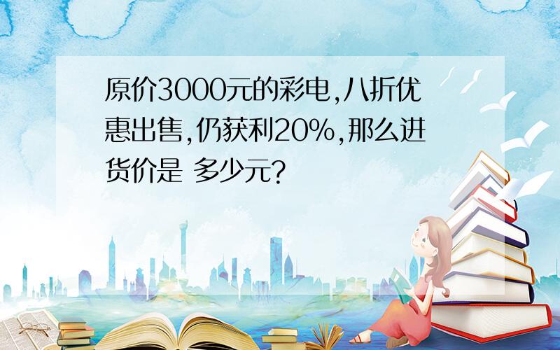 原价3000元的彩电,八折优惠出售,仍获利20%,那么进货价是 多少元?