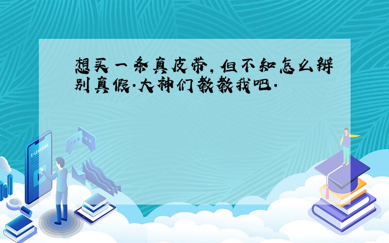 想买一条真皮带,但不知怎么辨别真假.大神们教教我吧.