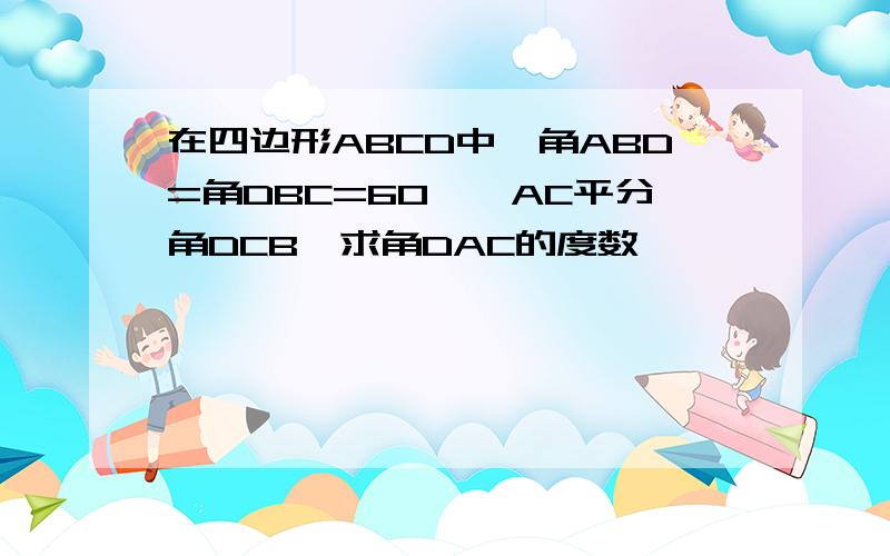 在四边形ABCD中,角ABD=角DBC=60°,AC平分角DCB,求角DAC的度数