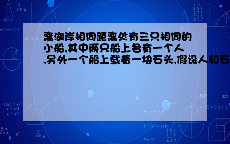 离湖岸相同距离处有三只相同的小船,其中两只船上各有一个人,另外一个船上载着一块石头,假设人和石头的质量相同,第一只船上拴