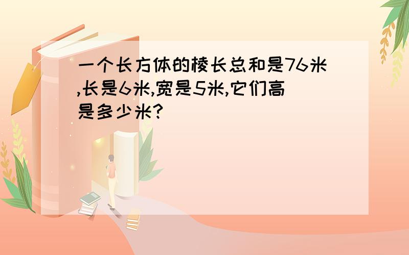 一个长方体的棱长总和是76米,长是6米,宽是5米,它们高是多少米?