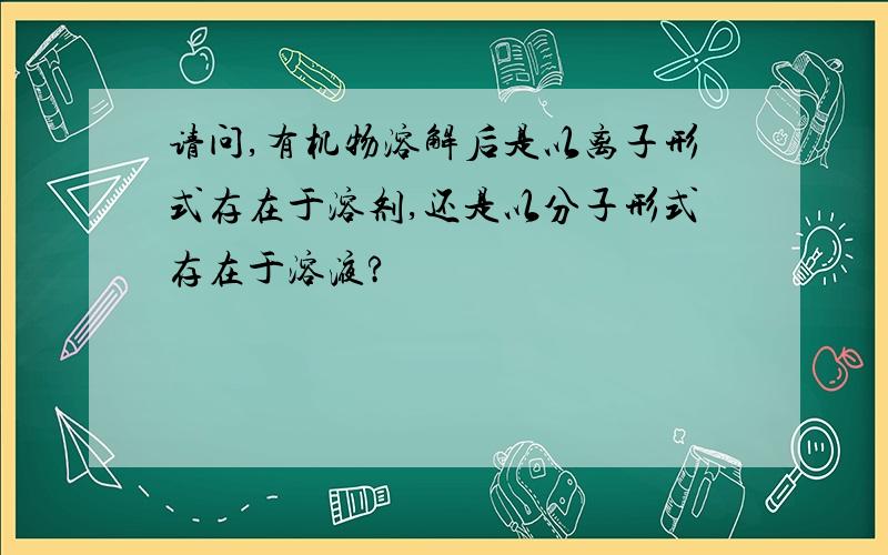 请问,有机物溶解后是以离子形式存在于溶剂,还是以分子形式存在于溶液?