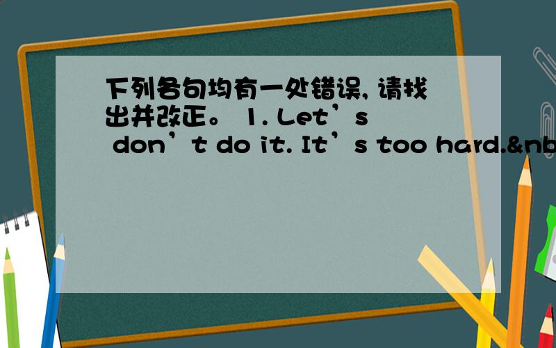 下列各句均有一处错误, 请找出并改正。 1. Let’s don’t do it. It’s too hard.&nbs