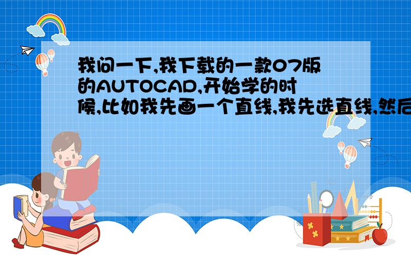 我问一下,我下载的一款07版的AUTOCAD,开始学的时候,比如我先画一个直线,我先选直线,然后鼠标在里面选