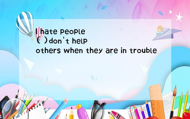 I hate people ( )don't help others when they are in trouble