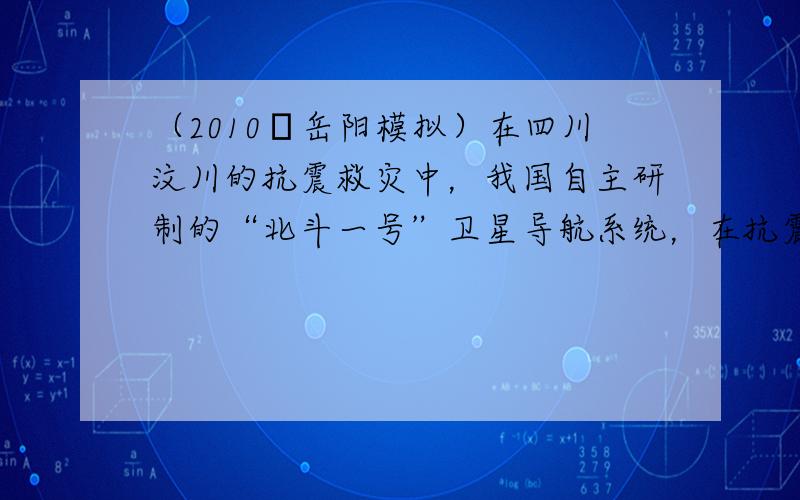 （2010•岳阳模拟）在四川汶川的抗震救灾中，我国自主研制的“北斗一号”卫星导航系统，在抗震救灾中发挥了巨大作用．北斗导