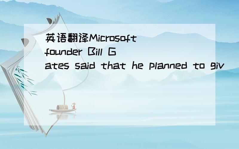 英语翻译Microsoft founder Bill Gates said that he planned to giv