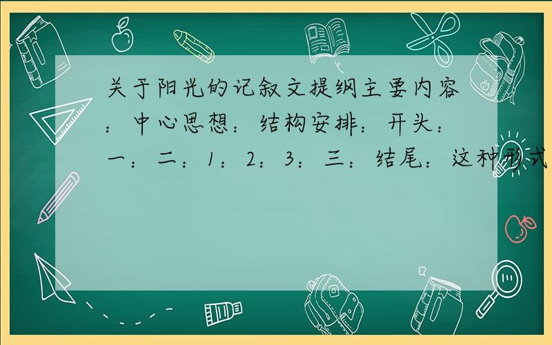 关于阳光的记叙文提纲主要内容：中心思想：结构安排：开头：一：二：1：2：3：三：结尾：这种形式的提纲,