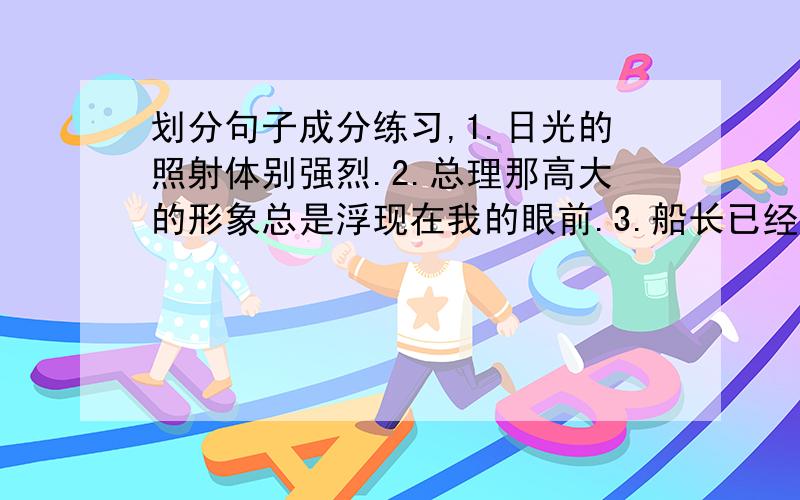 划分句子成分练习,1.日光的照射体别强烈.2.总理那高大的形象总是浮现在我的眼前.3.船长已经不耐烦我父亲的那番话.4.