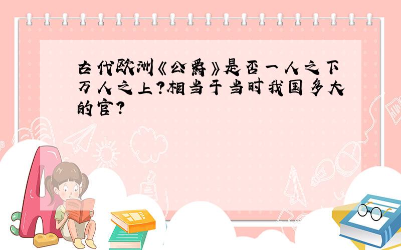 古代欧洲《公爵》是否一人之下万人之上?相当于当时我国多大的官?