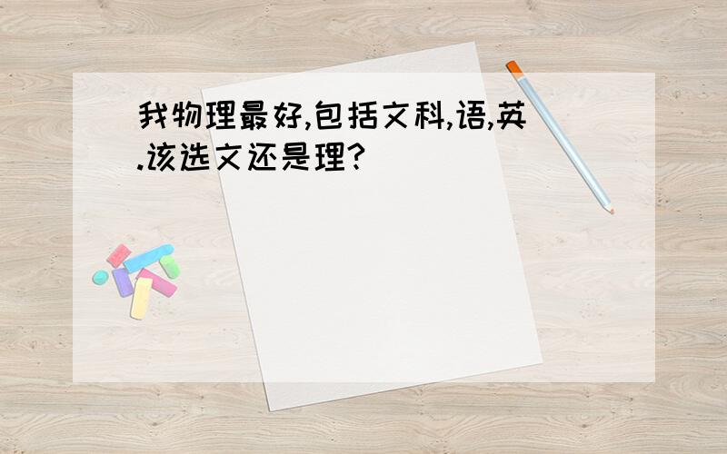 我物理最好,包括文科,语,英.该选文还是理?