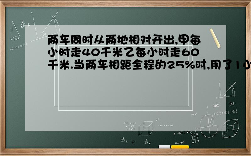 两车同时从两地相对开出,甲每小时走40千米乙每小时走60千米.当两车相距全程的25%时,用了1小时.求总长