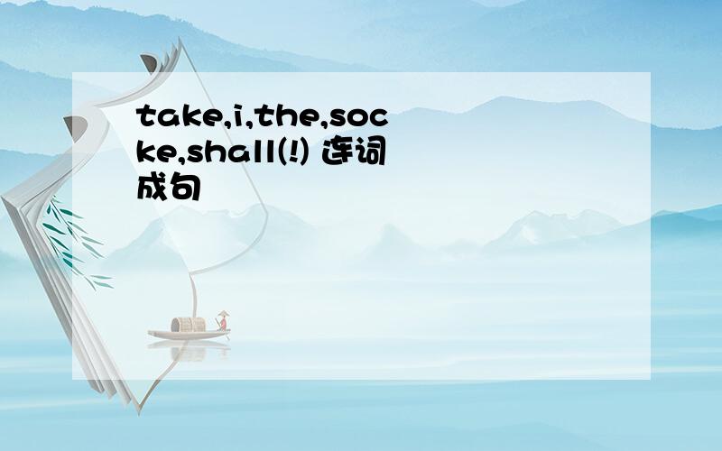 take,i,the,socke,shall(!) 连词成句