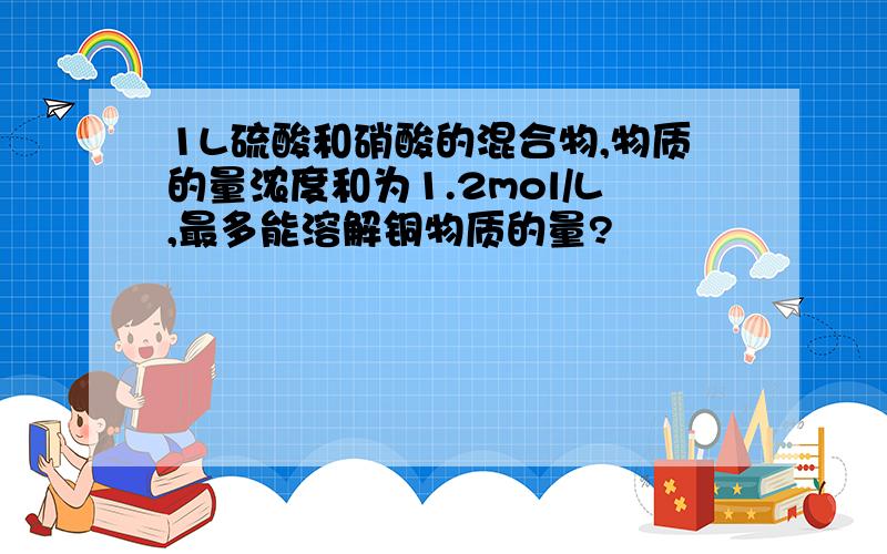 1L硫酸和硝酸的混合物,物质的量浓度和为1.2mol/L,最多能溶解铜物质的量?