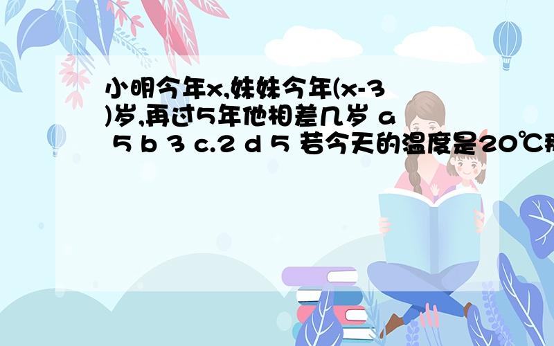 小明今年x,妹妹今年(x-3)岁,再过5年他相差几岁 a 5 b 3 c.2 d 5 若今天的温度是20℃那么用华氏度怎