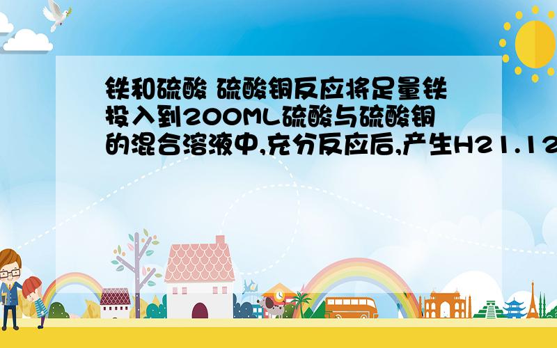 铁和硫酸 硫酸铜反应将足量铁投入到200ML硫酸与硫酸铜的混合溶液中,充分反应后,产生H21.12升,铁块质量减轻1.2