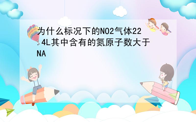 为什么标况下的NO2气体22.4L其中含有的氮原子数大于NA