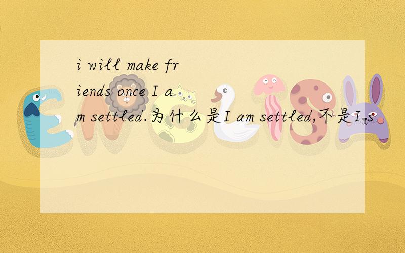 i will make friends once I am settled.为什么是I am settled,不是I s