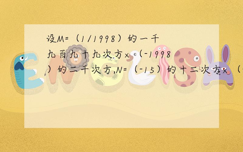 设M=（1/1998）的一千九百九十九次方×（-1998）的二千次方,N=（-15）的十二次方×（-6）的十三次方×（-