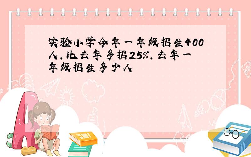 实验小学今年一年级招生400人,比去年多招25%,去年一年级招生多少人