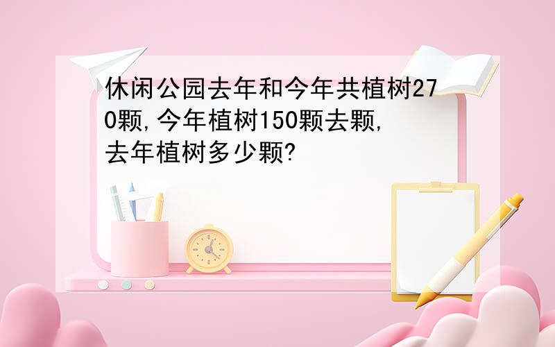 休闲公园去年和今年共植树270颗,今年植树150颗去颗,去年植树多少颗?