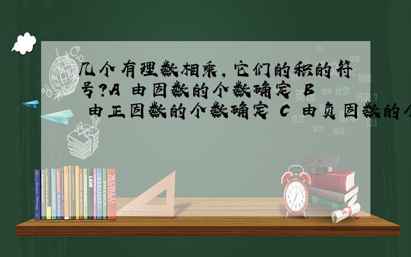 几个有理数相乘,它们的积的符号?A 由因数的个数确定 B 由正因数的个数确定 C 由负因数的个数确定 D 由负因数的大小