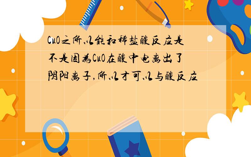 CuO之所以能和稀盐酸反应是不是因为CuO在酸中电离出了阴阳离子,所以才可以与酸反应