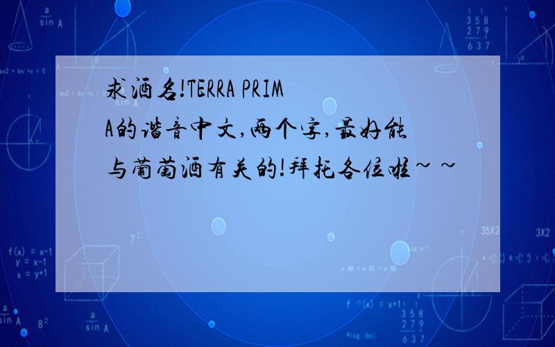 求酒名!TERRA PRIMA的谐音中文,两个字,最好能与葡萄酒有关的!拜托各位啦~~