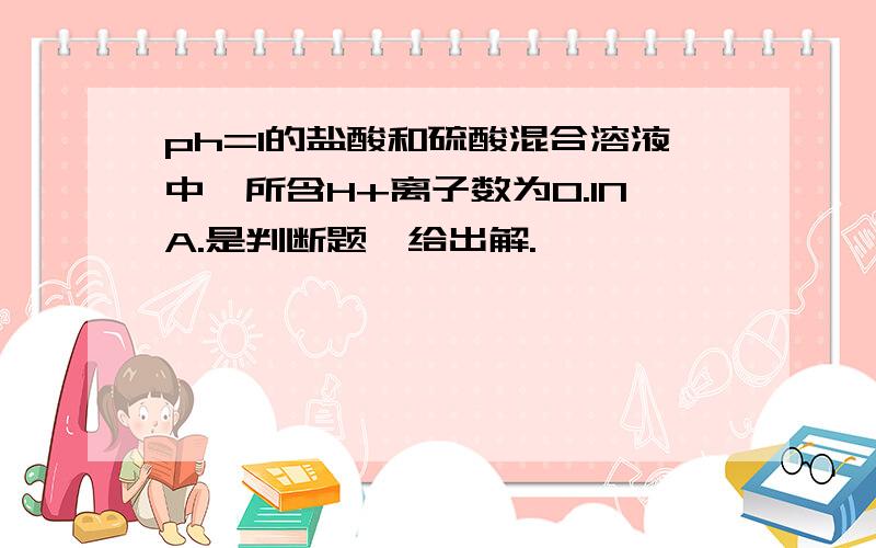 ph=1的盐酸和硫酸混合溶液中,所含H+离子数为0.1NA.是判断题,给出解.