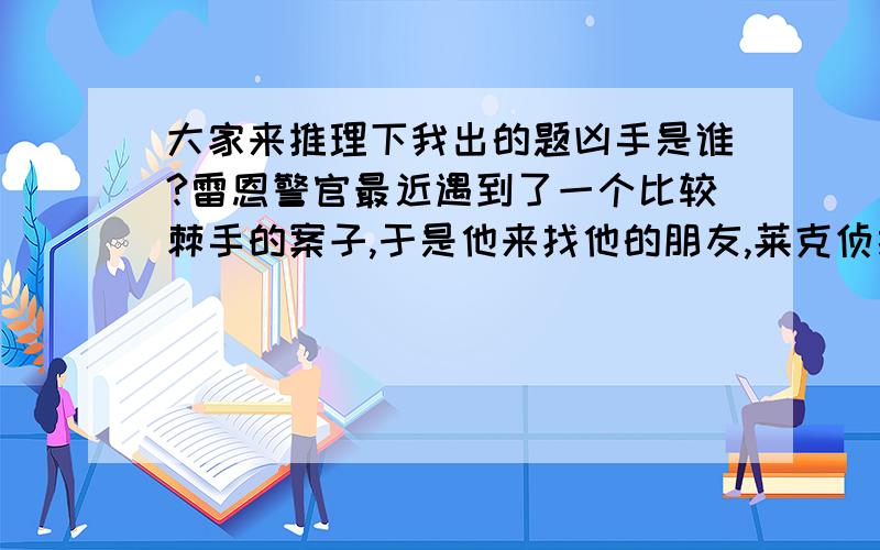 大家来推理下我出的题凶手是谁?雷恩警官最近遇到了一个比较棘手的案子,于是他来找他的朋友,莱克侦探,他们一边往案发现场走,