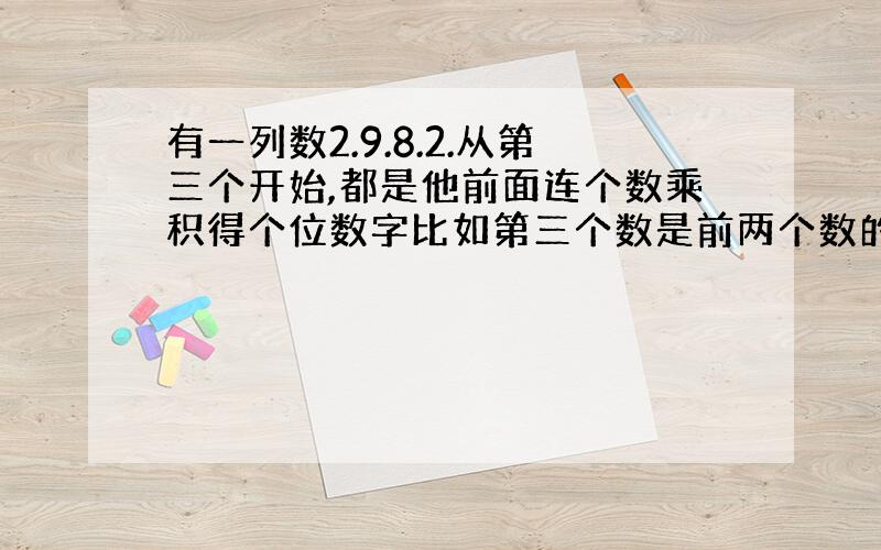 有一列数2.9.8.2.从第三个开始,都是他前面连个数乘积得个位数字比如第三个数是前两个数的积2乘9=18