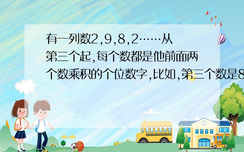 有一列数2,9,8,2……从第三个起,每个数都是他前面两个数乘积的个位数字,比如,第三个数是8,是前两个数的乘积2*9=