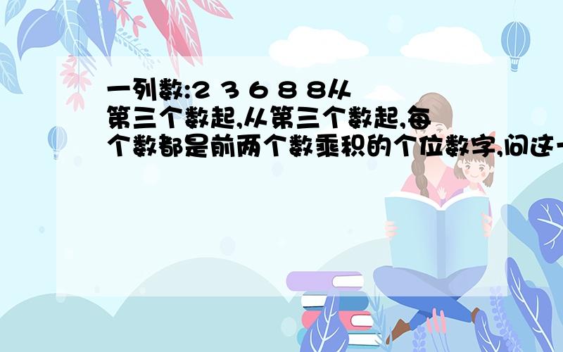 一列数:2 3 6 8 8从第三个数起,从第三个数起,每个数都是前两个数乘积的个位数字,问这一列数第100个数是