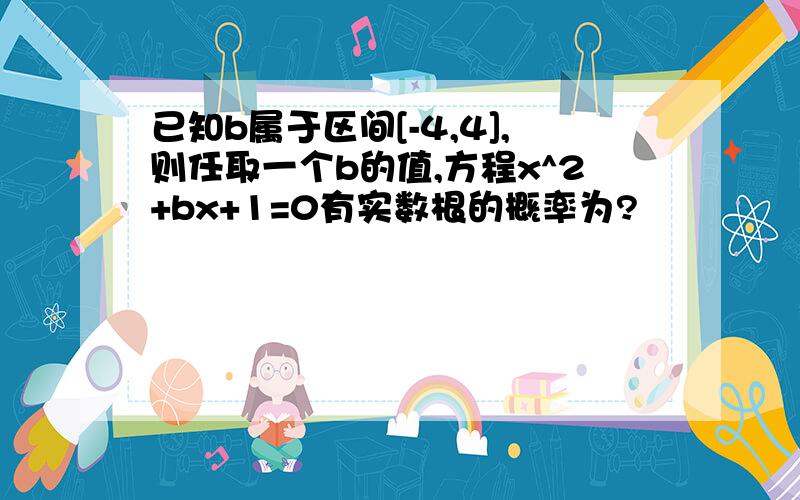 已知b属于区间[-4,4],则任取一个b的值,方程x^2+bx+1=0有实数根的概率为?