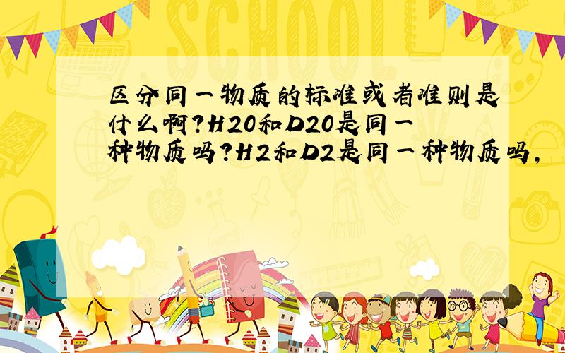 区分同一物质的标准或者准则是什么啊?H20和D20是同一种物质吗?H2和D2是同一种物质吗,