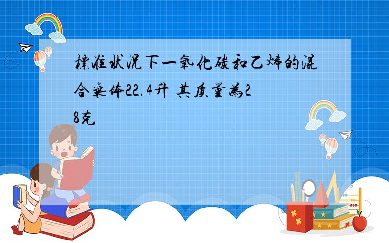 标准状况下一氧化碳和乙烯的混合气体22.4升 其质量为28克