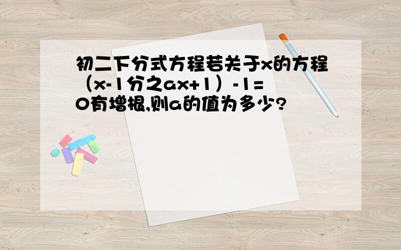 初二下分式方程若关于x的方程（x-1分之ax+1）-1=0有增根,则a的值为多少?