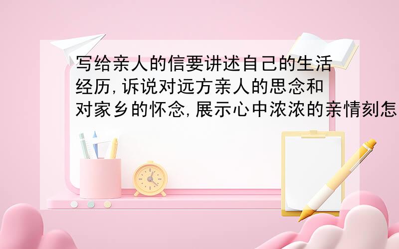 写给亲人的信要讲述自己的生活经历,诉说对远方亲人的思念和对家乡的怀念,展示心中浓浓的亲情刻怎么写?