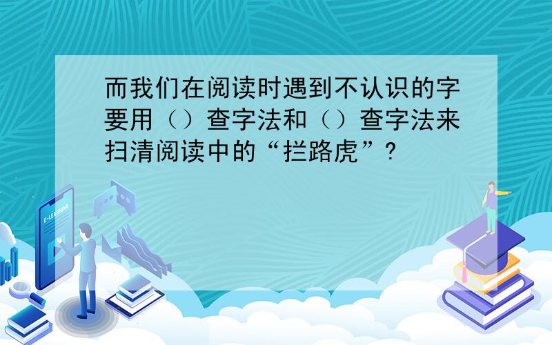 而我们在阅读时遇到不认识的字要用（）查字法和（）查字法来扫清阅读中的“拦路虎”?