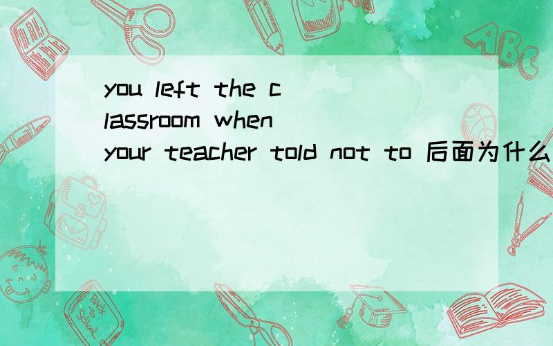 you left the classroom when your teacher told not to 后面为什么没有