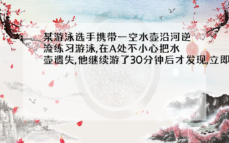 某游泳选手携带一空水壶沿河逆流练习游泳,在A处不小心把水壶遗失,他继续游了30分钟后才发现,立即返回追