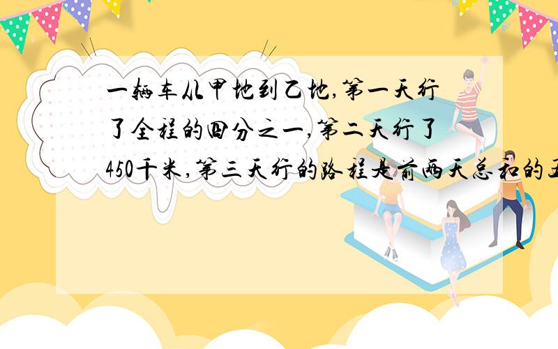 一辆车从甲地到乙地,第一天行了全程的四分之一,第二天行了450千米,第三天行的路程是前两天总和的五分之二