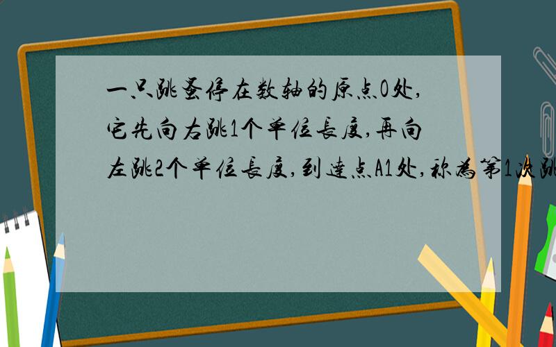 一只跳蚤停在数轴的原点O处,它先向右跳1个单位长度,再向左跳2个单位长度,到达点A1处,称为第1次跳跃；再从点A1处先向