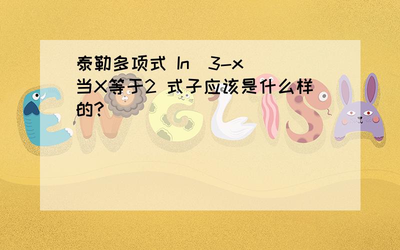 泰勒多项式 In(3-x) 当X等于2 式子应该是什么样的?