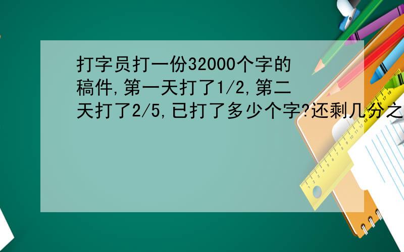 打字员打一份32000个字的稿件,第一天打了1/2,第二天打了2/5,已打了多少个字?还剩几分之几没打?