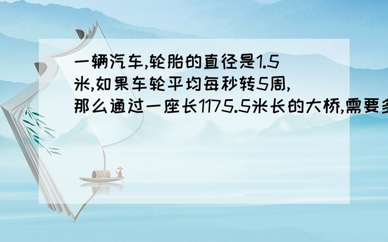 一辆汽车,轮胎的直径是1.5米,如果车轮平均每秒转5周,那么通过一座长1175.5米长的大桥,需要多长时间?