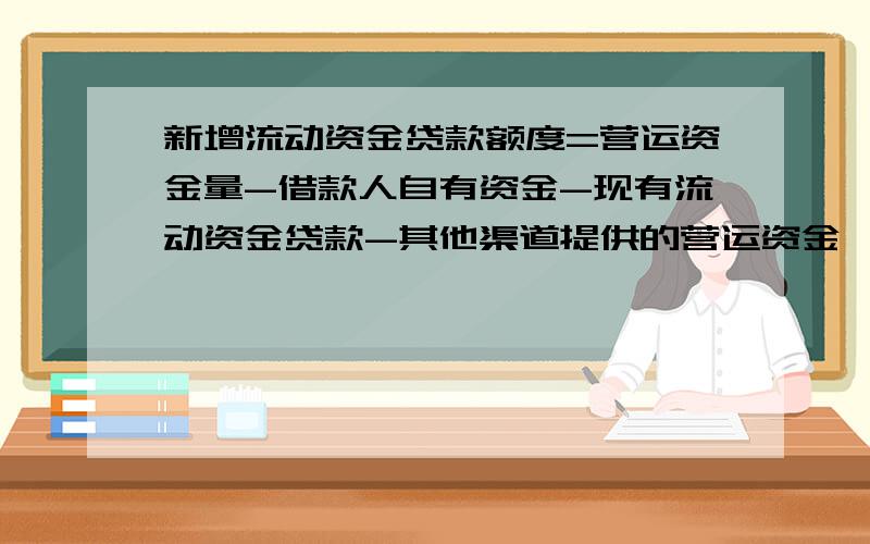 新增流动资金贷款额度=营运资金量-借款人自有资金-现有流动资金贷款-其他渠道提供的营运资金